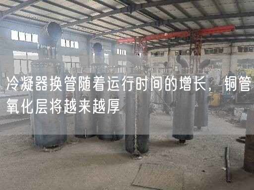 冷凝器換管隨著運(yùn)行時間的增長，銅管氧化層將越來越厚